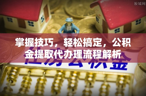 梓官掌握技巧，轻松搞定，公积金提取代办理流程解析