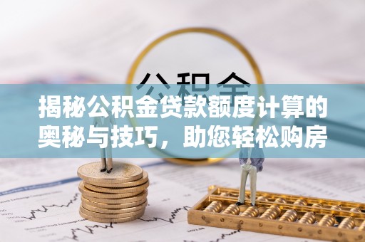 梓官揭秘公积金贷款额度计算的奥秘与技巧，助您轻松购房
