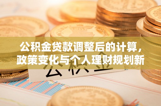 梓官公积金贷款调整后的计算，政策变化与个人理财规划新方向