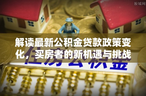 梓官解读最新公积金贷款政策变化，买房者的新机遇与挑战
