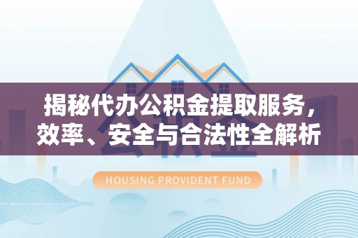 梓官揭秘代办公积金提取服务，效率、安全与合法性全解析