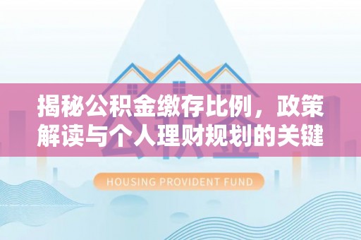 梓官揭秘公积金缴存比例，政策解读与个人理财规划的关键