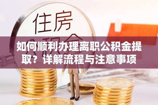 梓官如何顺利办理离职公积金提取？详解流程与注意事项