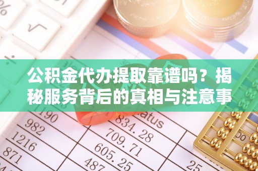 梓官公积金代办提取靠谱吗？揭秘服务背后的真相与注意事项