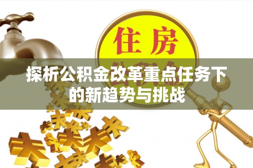梓官探析公积金改革重点任务下的新趋势与挑战
