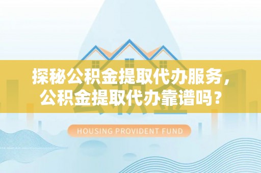 梓官探秘公积金提取代办服务，公积金提取代办靠谱吗？