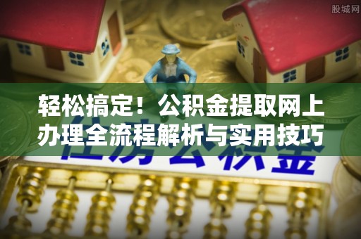 梓官轻松搞定！公积金提取网上办理全流程解析与实用技巧
