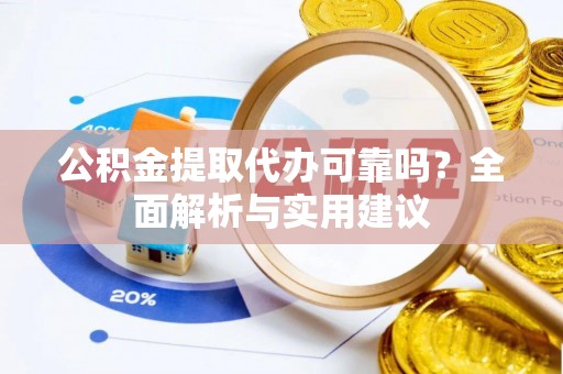 梓官公积金提取代办可靠吗？全面解析与实用建议