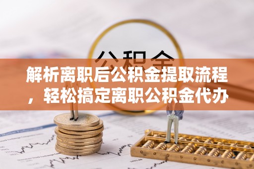 梓官解析离职后公积金提取流程，轻松搞定离职公积金代办提取手续