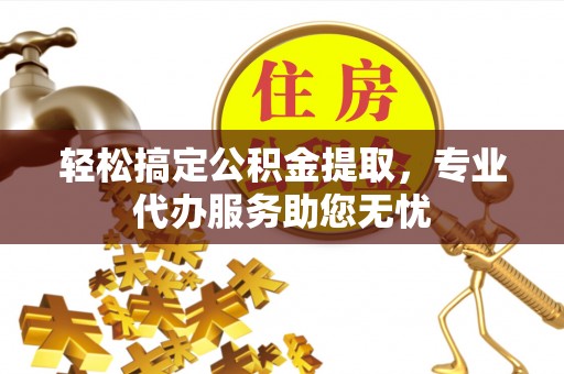 梓官轻松搞定公积金提取，专业代办服务助您无忧