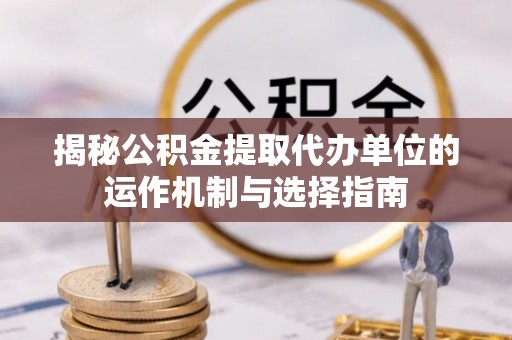 梓官揭秘公积金提取代办单位的运作机制与选择指南