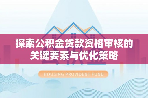 梓官探索公积金贷款资格审核的关键要素与优化策略