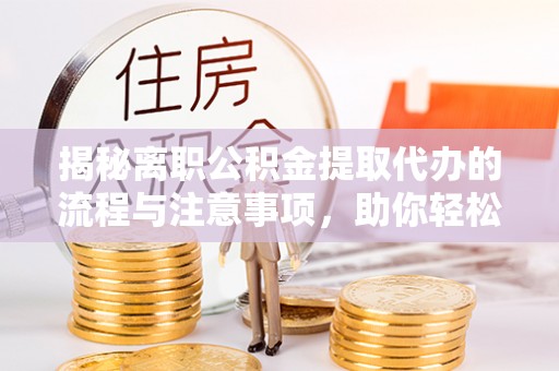 梓官揭秘离职公积金提取代办的流程与注意事项，助你轻松拿回属于你的钱！