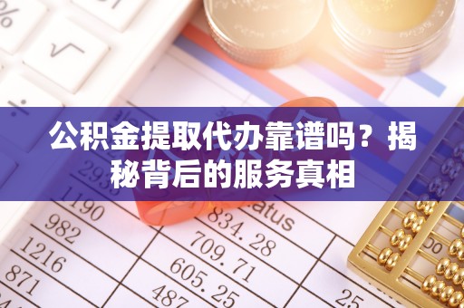梓官公积金提取代办靠谱吗？揭秘背后的服务真相