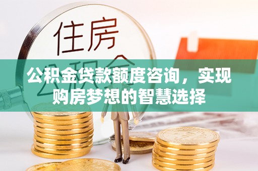 梓官公积金贷款额度咨询，实现购房梦想的智慧选择