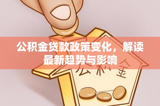 梓官公积金贷款政策变化，解读最新趋势与影响