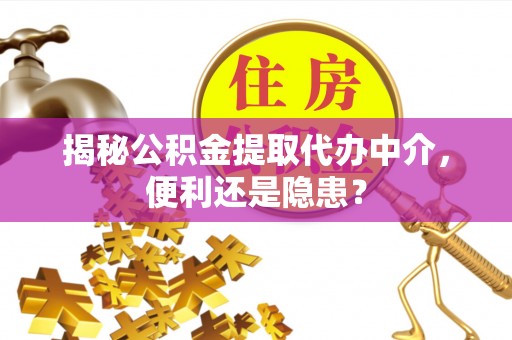 梓官揭秘公积金提取代办中介，便利还是隐患？
