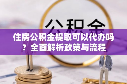 梓官住房公积金提取可以代办吗？全面解析政策与流程