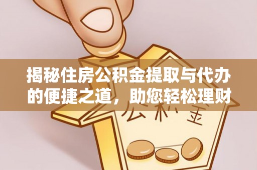 梓官揭秘住房公积金提取与代办的便捷之道，助您轻松理财