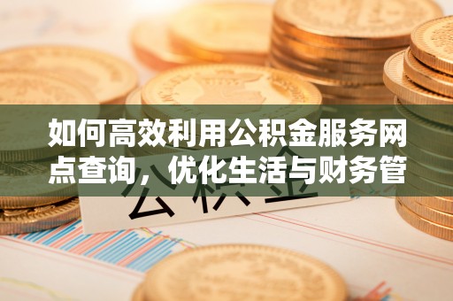 梓官如何高效利用公积金服务网点查询，优化生活与财务管理