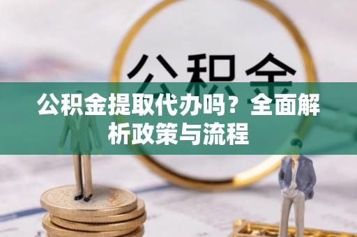 梓官公积金提取代办吗？全面解析政策与流程