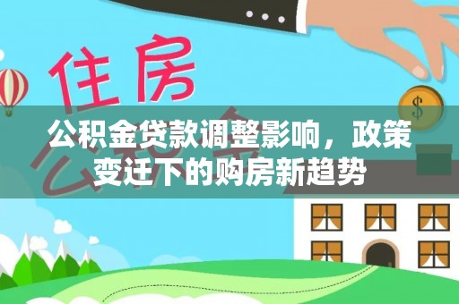 梓官公积金贷款调整影响，政策变迁下的购房新趋势