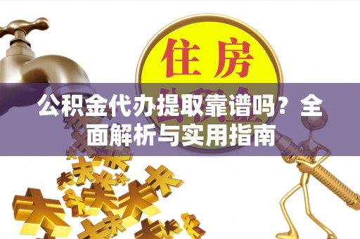 梓官公积金代办提取靠谱吗？全面解析与实用指南