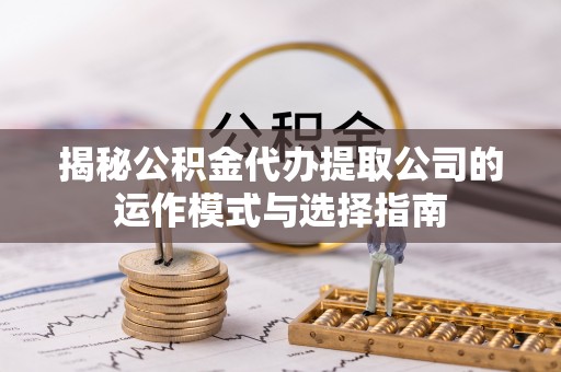 梓官揭秘公积金代办提取公司的运作模式与选择指南
