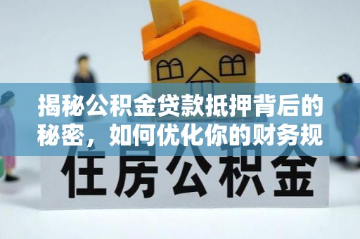 梓官揭秘公积金贷款抵押背后的秘密，如何优化你的财务规划