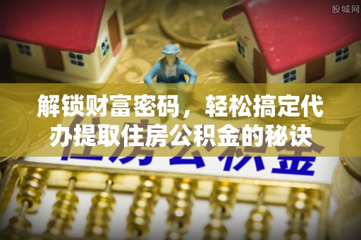 梓官解锁财富密码，轻松搞定代办提取住房公积金的秘诀