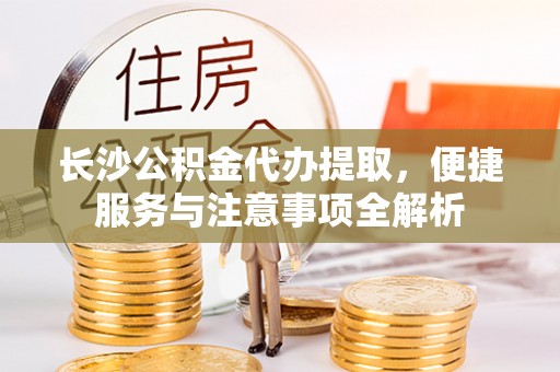 梓官长沙公积金代办提取，便捷服务与注意事项全解析