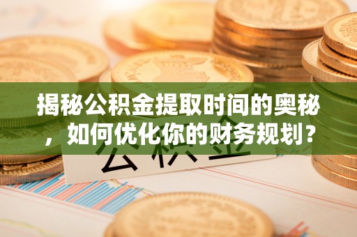 梓官揭秘公积金提取时间的奥秘，如何优化你的财务规划？