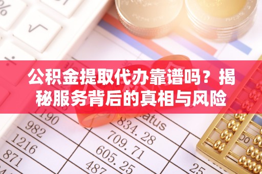 梓官公积金提取代办靠谱吗？揭秘服务背后的真相与风险