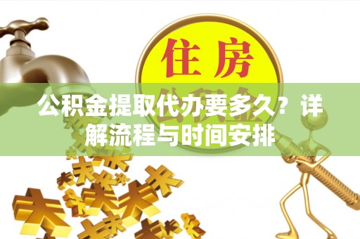 梓官公积金提取代办要多久？详解流程与时间安排