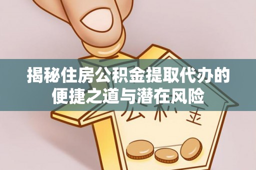 梓官揭秘住房公积金提取代办的便捷之道与潜在风险