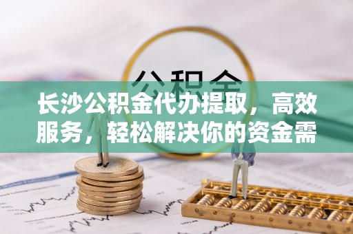 梓官长沙公积金代办提取，高效服务，轻松解决你的资金需求