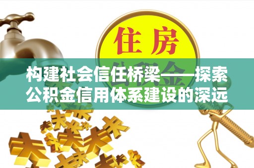 梓官构建社会信任桥梁——探索公积金信用体系建设的深远意义