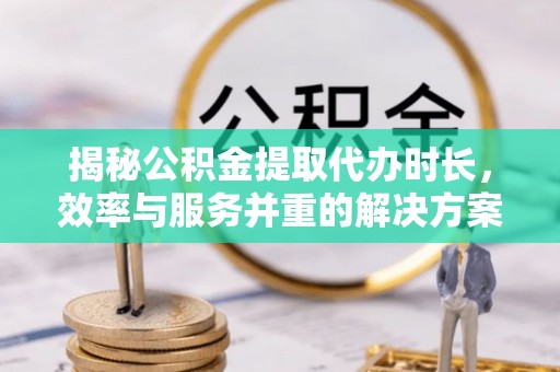 梓官揭秘公积金提取代办时长，效率与服务并重的解决方案