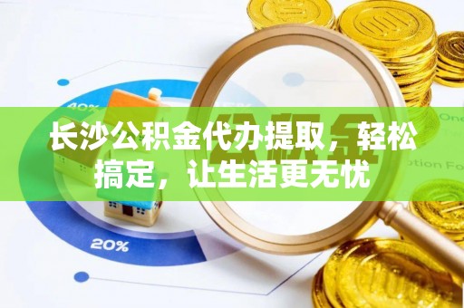 梓官长沙公积金代办提取，轻松搞定，让生活更无忧