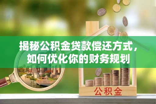 梓官揭秘公积金贷款偿还方式，如何优化你的财务规划