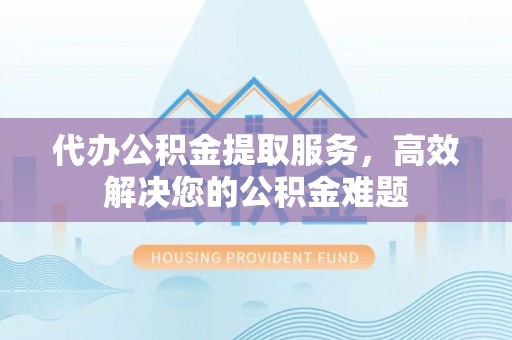 梓官代办公积金提取服务，高效解决您的公积金难题