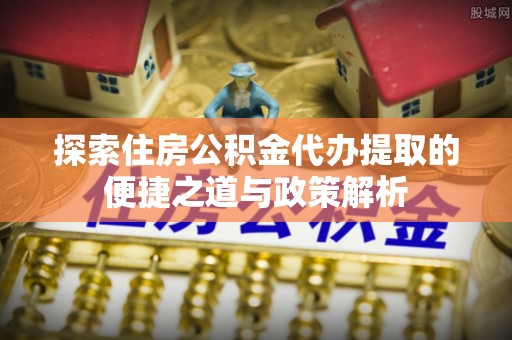 梓官探索住房公积金代办提取的便捷之道与政策解析