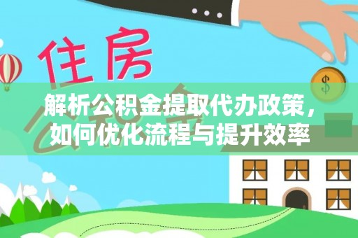 梓官解析公积金提取代办政策，如何优化流程与提升效率