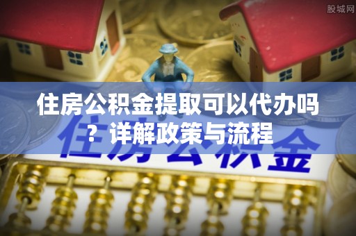 梓官住房公积金提取可以代办吗？详解政策与流程
