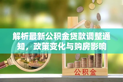 梓官解析最新公积金贷款调整通知，政策变化与购房影响