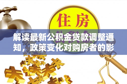 梓官解读最新公积金贷款调整通知，政策变化对购房者的影响与应对策略