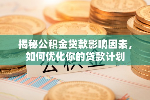 梓官揭秘公积金贷款影响因素，如何优化你的贷款计划