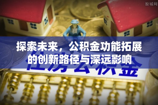 梓官探索未来，公积金功能拓展的创新路径与深远影响