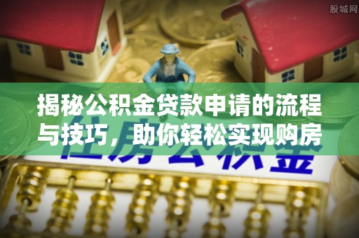 梓官揭秘公积金贷款申请的流程与技巧，助你轻松实现购房梦