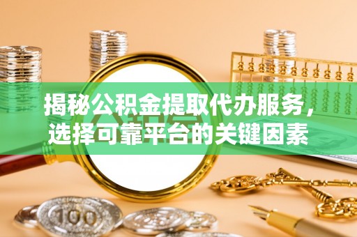 梓官揭秘公积金提取代办服务，选择可靠平台的关键因素